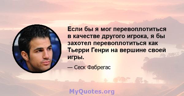 Если бы я мог перевоплотиться в качестве другого игрока, я бы захотел перевоплотиться как Тьерри Генри на вершине своей игры.