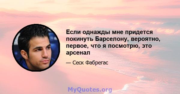 Если однажды мне придется покинуть Барселону, вероятно, первое, что я посмотрю, это арсенал