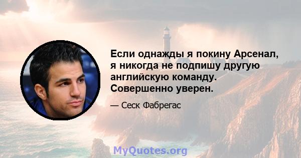 Если однажды я покину Арсенал, я никогда не подпишу другую английскую команду. Совершенно уверен.