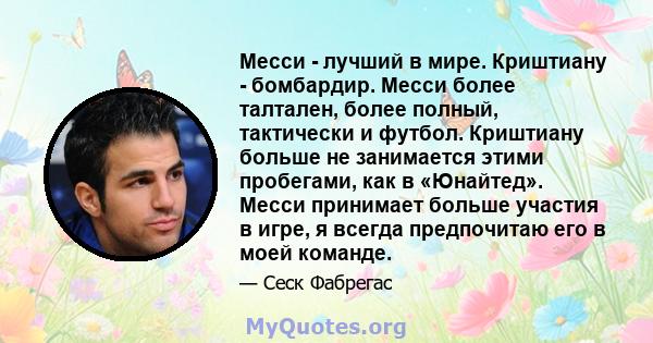 Месси - лучший в мире. Криштиану - бомбардир. Месси более талтален, более полный, тактически и футбол. Криштиану больше не занимается этими пробегами, как в «Юнайтед». Месси принимает больше участия в игре, я всегда