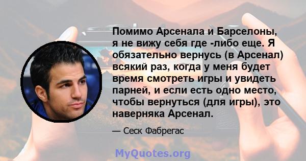 Помимо Арсенала и Барселоны, я не вижу себя где -либо еще. Я обязательно вернусь (в Арсенал) всякий раз, когда у меня будет время смотреть игры и увидеть парней, и если есть одно место, чтобы вернуться (для игры), это