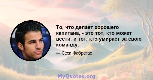 То, что делает хорошего капитана, - это тот, кто может вести, и тот, кто умирает за свою команду.