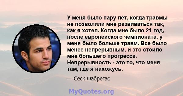 У меня было пару лет, когда травмы не позволили мне развиваться так, как я хотел. Когда мне было 21 год, после европейского чемпионата, у меня было больше травм. Все было менее непрерывным, и это стоило мне большего