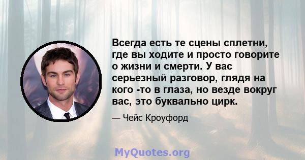 Всегда есть те сцены сплетни, где вы ходите и просто говорите о жизни и смерти. У вас серьезный разговор, глядя на кого -то в глаза, но везде вокруг вас, это буквально цирк.