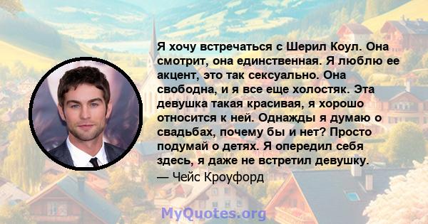 Я хочу встречаться с Шерил Коул. Она смотрит, она единственная. Я люблю ее акцент, это так сексуально. Она свободна, и я все еще холостяк. Эта девушка такая красивая, я хорошо относится к ней. Однажды я думаю о