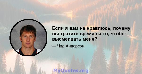 Если я вам не нравлюсь, почему вы тратите время на то, чтобы высмеивать меня?