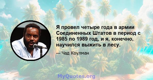 Я провел четыре года в армии Соединенных Штатов в период с 1985 по 1989 год, и я, конечно, научился выжить в лесу.