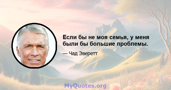 Если бы не моя семья, у меня были бы большие проблемы.