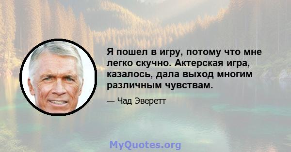 Я пошел в игру, потому что мне легко скучно. Актерская игра, казалось, дала выход многим различным чувствам.