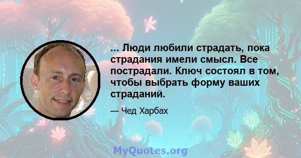 ... Люди любили страдать, пока страдания имели смысл. Все пострадали. Ключ состоял в том, чтобы выбрать форму ваших страданий.