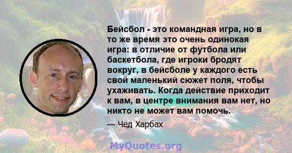 Бейсбол - это командная игра, но в то же время это очень одинокая игра: в отличие от футбола или баскетбола, где игроки бродят вокруг, в бейсболе у ​​каждого есть свой маленький сюжет поля, чтобы ухаживать. Когда