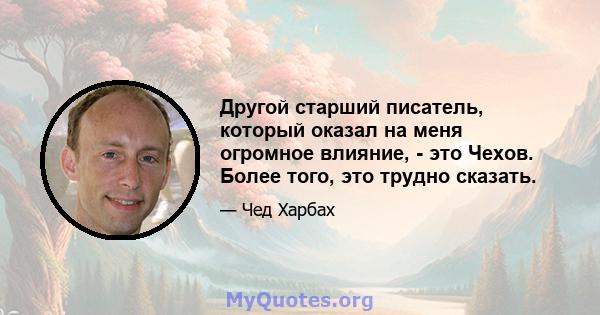 Другой старший писатель, который оказал на меня огромное влияние, - это Чехов. Более того, это трудно сказать.