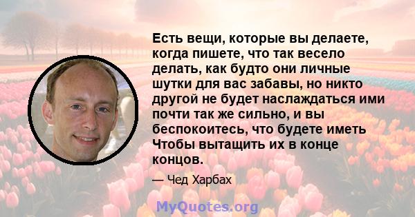 Есть вещи, которые вы делаете, когда пишете, что так весело делать, как будто они личные шутки для вас забавы, но никто другой не будет наслаждаться ими почти так же сильно, и вы беспокоитесь, что будете иметь Чтобы