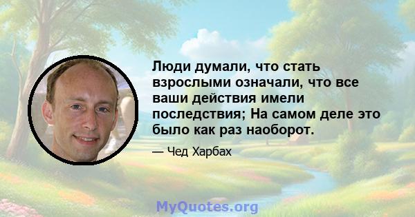 Люди думали, что стать взрослыми означали, что все ваши действия имели последствия; На самом деле это было как раз наоборот.