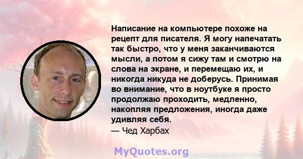 Написание на компьютере похоже на рецепт для писателя. Я могу напечатать так быстро, что у меня заканчиваются мысли, а потом я сижу там и смотрю на слова на экране, и перемещаю их, и никогда никуда не доберусь. Принимая 