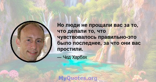 Но люди не прощали вас за то, что делали то, что чувствовалось правильно-это было последнее, за что они вас простили.