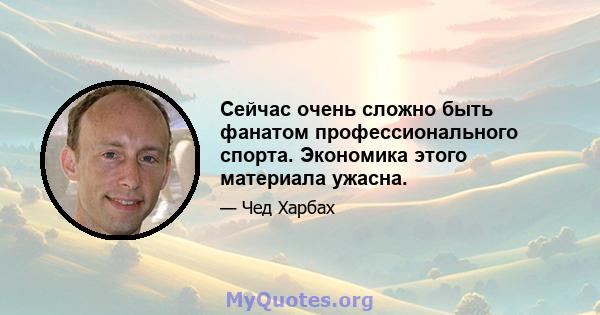 Сейчас очень сложно быть фанатом профессионального спорта. Экономика этого материала ужасна.