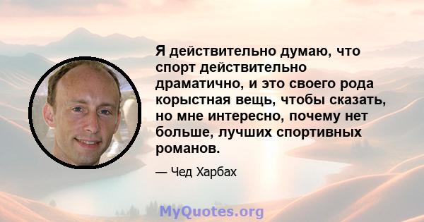 Я действительно думаю, что спорт действительно драматично, и это своего рода корыстная вещь, чтобы сказать, но мне интересно, почему нет больше, лучших спортивных романов.