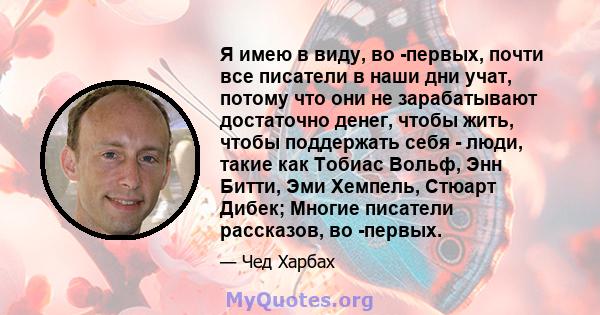 Я имею в виду, во -первых, почти все писатели в наши дни учат, потому что они не зарабатывают достаточно денег, чтобы жить, чтобы поддержать себя - люди, такие как Тобиас Вольф, Энн Битти, Эми Хемпель, Стюарт Дибек;