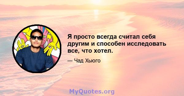 Я просто всегда считал себя другим и способен исследовать все, что хотел.