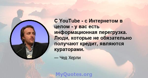 С YouTube - с Интернетом в целом - у вас есть информационная перегрузка. Люди, которые не обязательно получают кредит, являются кураторами.