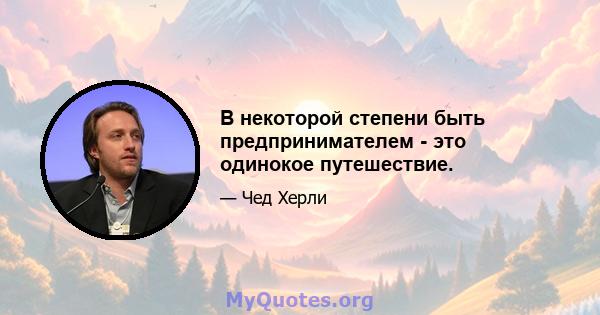 В некоторой степени быть предпринимателем - это одинокое путешествие.