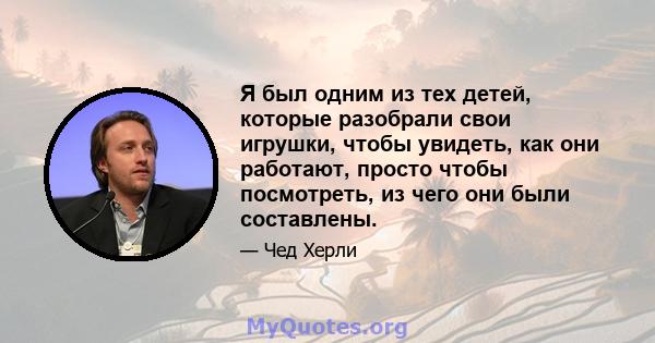 Я был одним из тех детей, которые разобрали свои игрушки, чтобы увидеть, как они работают, просто чтобы посмотреть, из чего они были составлены.