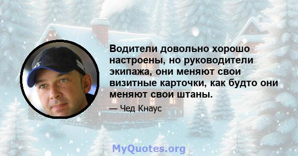 Водители довольно хорошо настроены, но руководители экипажа, они меняют свои визитные карточки, как будто они меняют свои штаны.