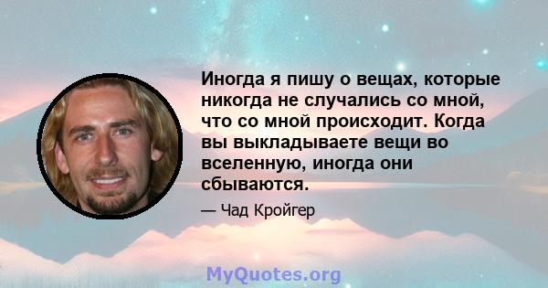 Иногда я пишу о вещах, которые никогда не случались со мной, что со мной происходит. Когда вы выкладываете вещи во вселенную, иногда они сбываются.