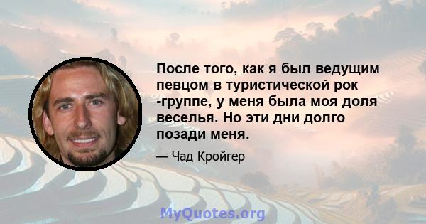 После того, как я был ведущим певцом в туристической рок -группе, у меня была моя доля веселья. Но эти дни долго позади меня.