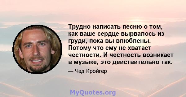 Трудно написать песню о том, как ваше сердце вырвалось из груди, пока вы влюблены. Потому что ему не хватает честности. И честность возникает в музыке, это действительно так.