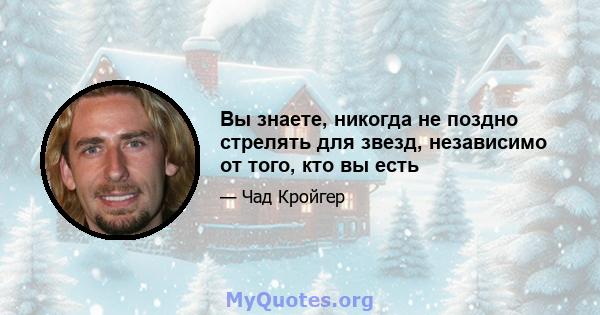 Вы знаете, никогда не поздно стрелять для звезд, независимо от того, кто вы есть