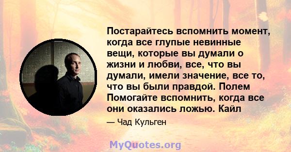 Постарайтесь вспомнить момент, когда все глупые невинные вещи, которые вы думали о жизни и любви, все, что вы думали, имели значение, все то, что вы были правдой. Полем Помогайте вспомнить, когда все они оказались