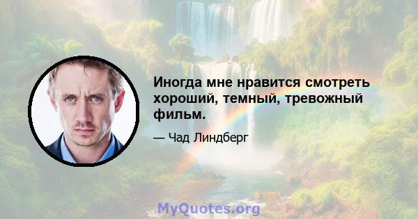 Иногда мне нравится смотреть хороший, темный, тревожный фильм.