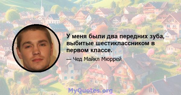 У меня были два передних зуба, выбитые шестиклассником в первом классе.