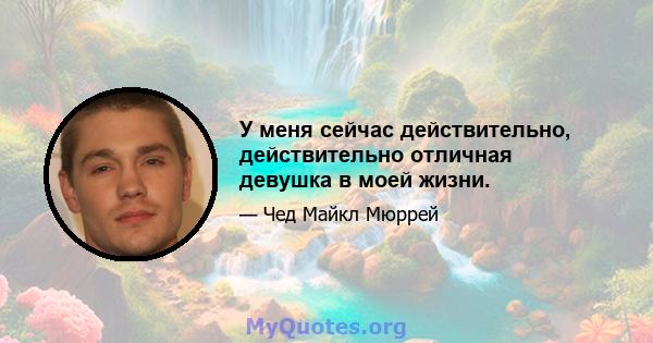 У меня сейчас действительно, действительно отличная девушка в моей жизни.