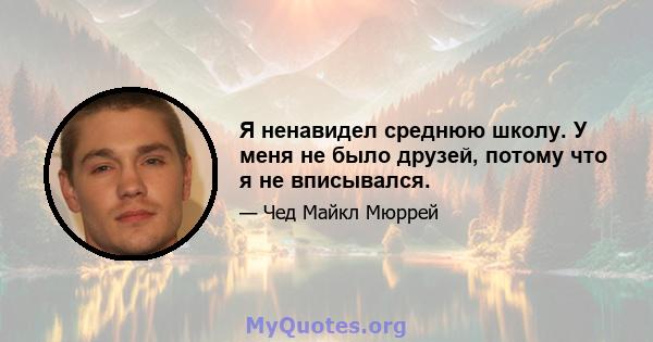 Я ненавидел среднюю школу. У меня не было друзей, потому что я не вписывался.