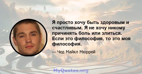 Я просто хочу быть здоровым и счастливым. Я не хочу никому причинять боль или злиться. Если это философия, то это моя философия.