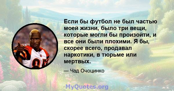 Если бы футбол не был частью моей жизни, было три вещи, которые могли бы произойти, и все они были плохими. Я бы, скорее всего, продавал наркотики, в тюрьме или мертвых.