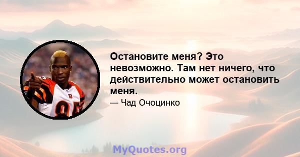 Остановите меня? Это невозможно. Там нет ничего, что действительно может остановить меня.