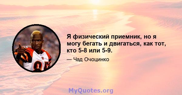 Я физический приемник, но я могу бегать и двигаться, как тот, кто 5-8 или 5-9.