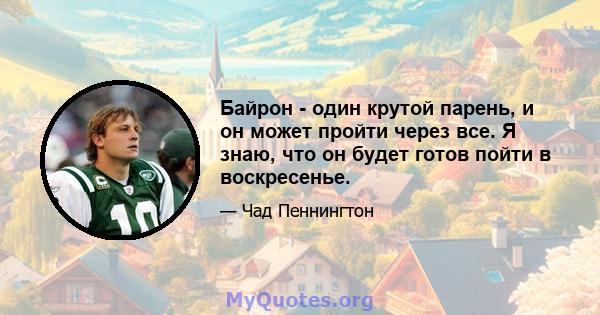 Байрон - один крутой парень, и он может пройти через все. Я знаю, что он будет готов пойти в воскресенье.