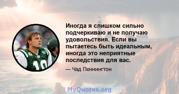 Иногда я слишком сильно подчеркиваю и не получаю удовольствия. Если вы пытаетесь быть идеальным, иногда это неприятные последствия для вас.