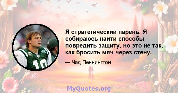 Я стратегический парень. Я собираюсь найти способы повредить защиту, но это не так, как бросить мяч через стену.