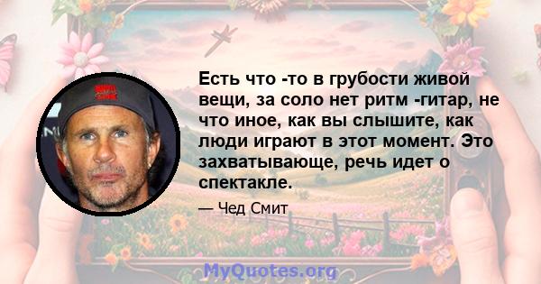 Есть что -то в грубости живой вещи, за соло нет ритм -гитар, не что иное, как вы слышите, как люди играют в этот момент. Это захватывающе, речь идет о спектакле.