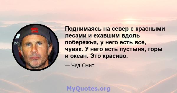 Поднимаясь на север с красными лесами и ехавшим вдоль побережья, у него есть все, чувак. У него есть пустыня, горы и океан. Это красиво.