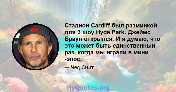 Стадион Cardiff был разминкой для 3 шоу Hyde Park. Джеймс Браун открылся. И я думаю, что это может быть единственный раз, когда мы играли в мини -эпос.