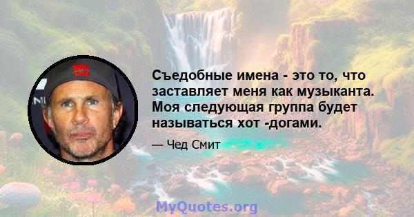 Съедобные имена - это то, что заставляет меня как музыканта. Моя следующая группа будет называться хот -догами.