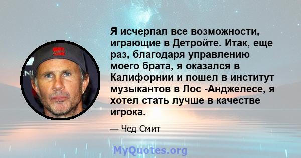 Я исчерпал все возможности, играющие в Детройте. Итак, еще раз, благодаря управлению моего брата, я оказался в Калифорнии и пошел в институт музыкантов в Лос -Анджелесе, я хотел стать лучше в качестве игрока.