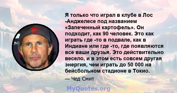 Я только что играл в клубе в Лос -Анджелесе под названием «Запеченный картофель». Он подходит, как 90 человек. Это как играть где -то в подвале, как в Индиане или где -то, где появляются все ваши друзья. Это